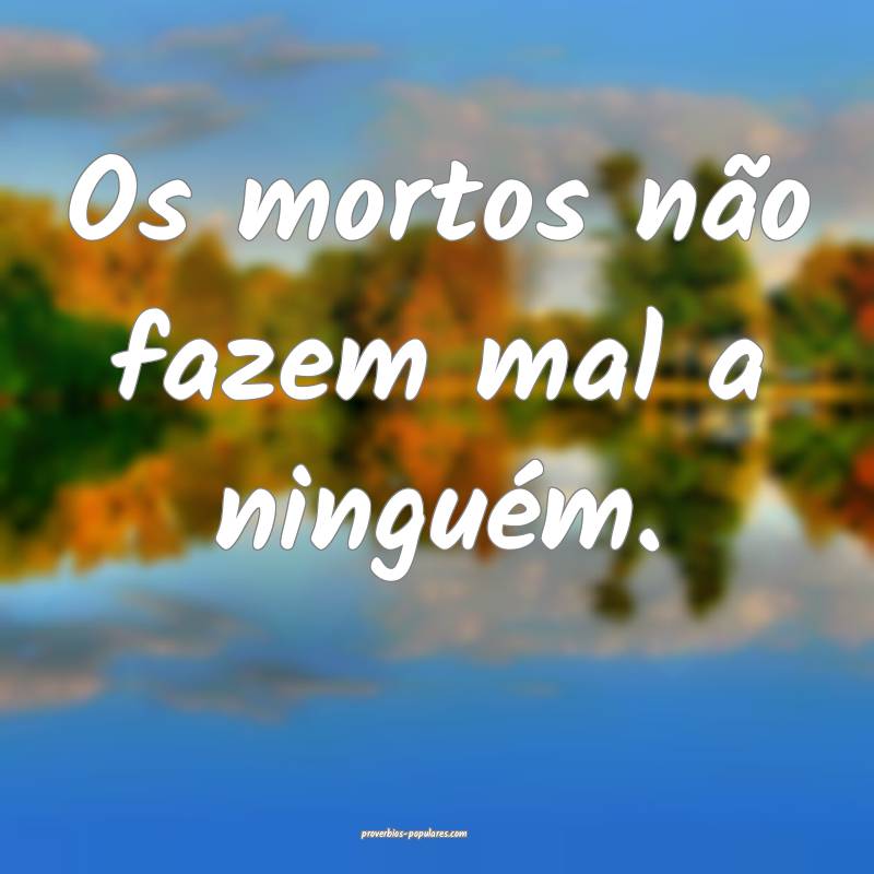 Os mortos não fazem mal a ninguém.
...