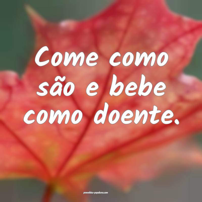 Come como são e bebe como doente.
 ...