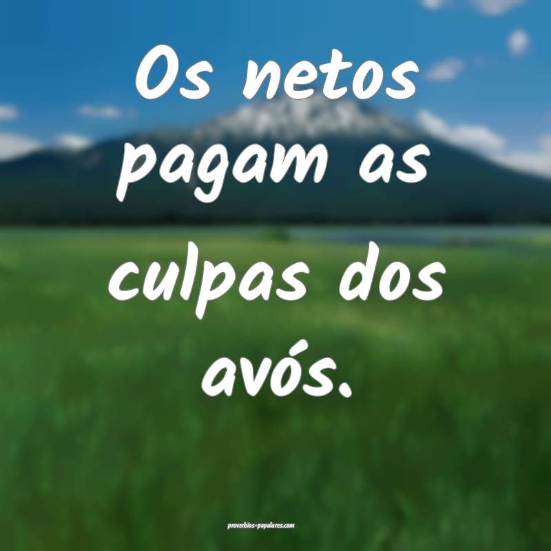 Os netos pagam as culpas dos avós.
...