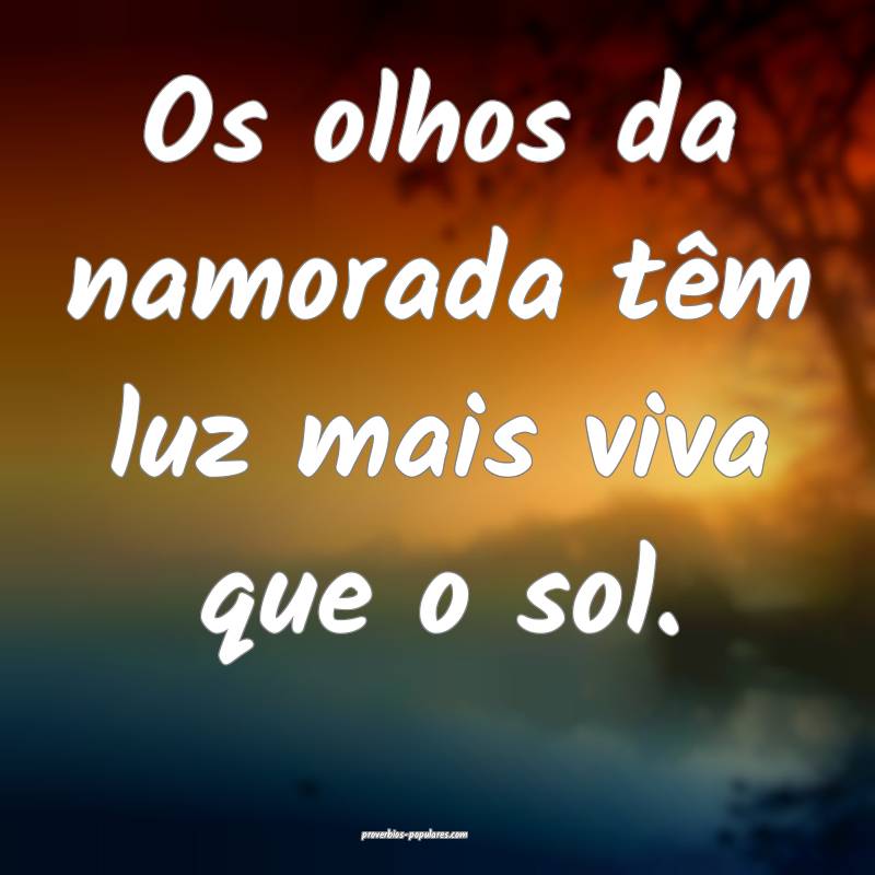 Os olhos da namorada têm luz mais viva que o sol. ...