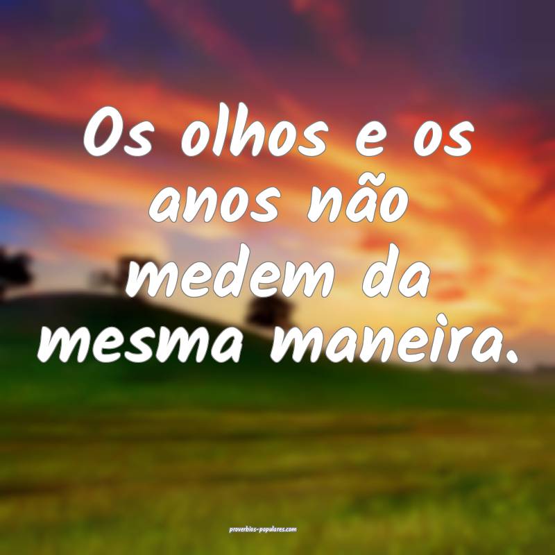 Os olhos e os anos não medem da mesma maneira.
...