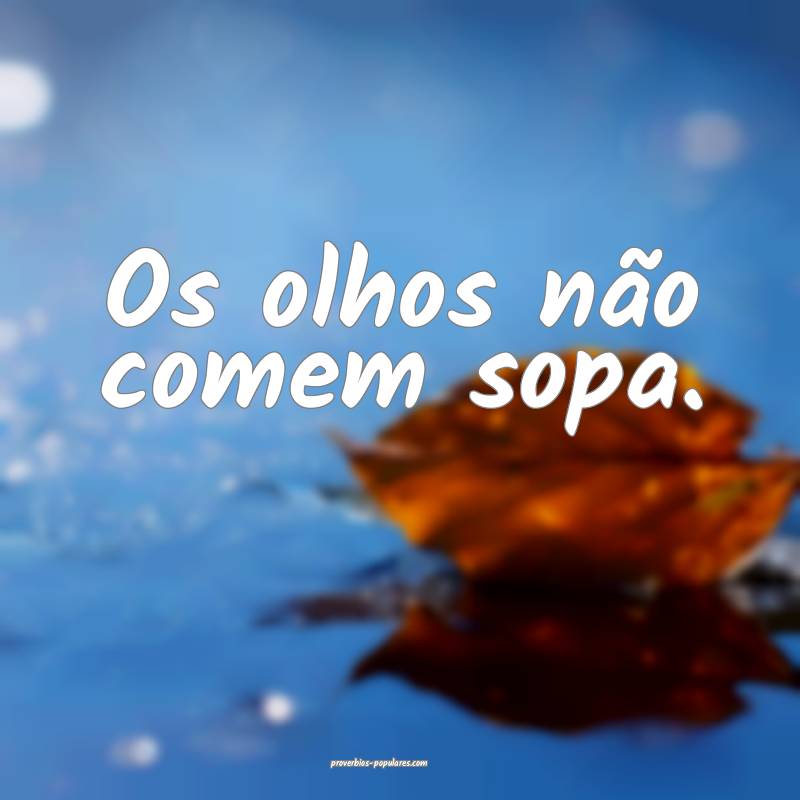 Os olhos não comem sopa.
...