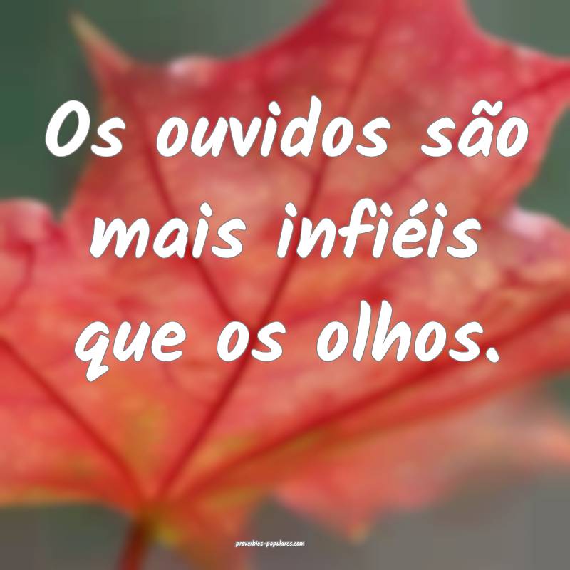Os ouvidos são mais infiéis que os olhos.
...