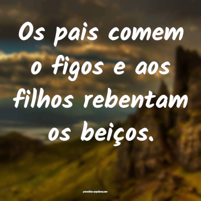 Os pais comem o figos e aos filhos rebentam os bei ...