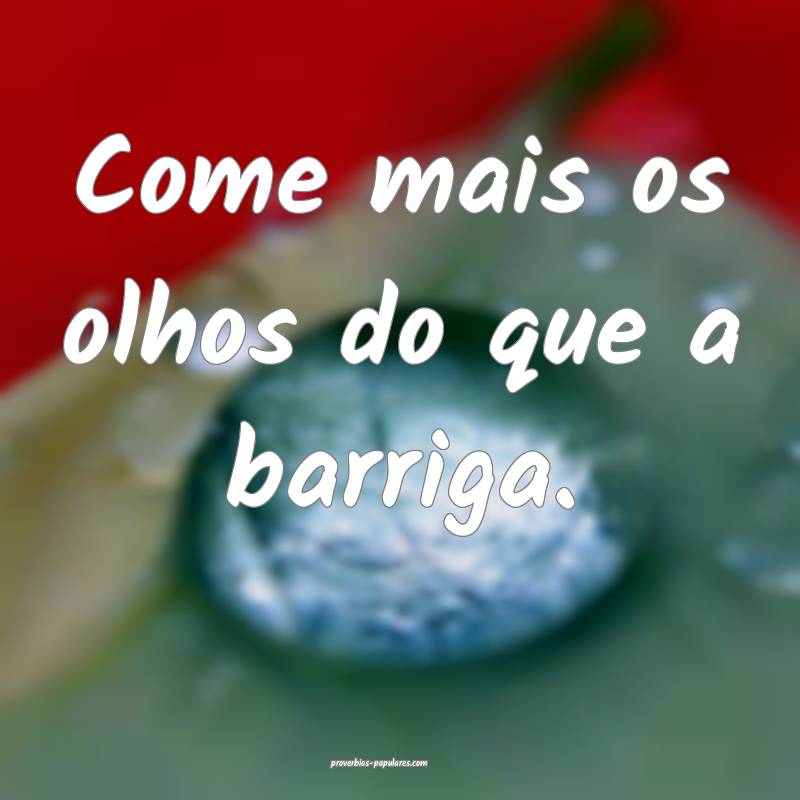 Come mais os olhos do que a barriga.
...