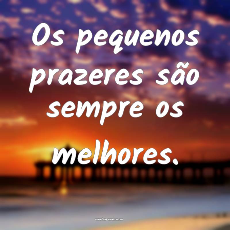 Os pequenos prazeres são sempre os melhores.
...
