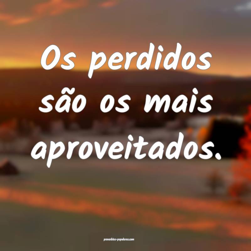 Os perdidos são os mais aproveitados.
 ...
