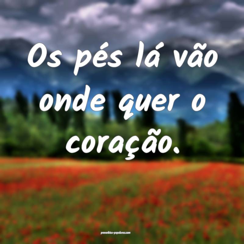 Os pés lá vão onde quer o coração.
...