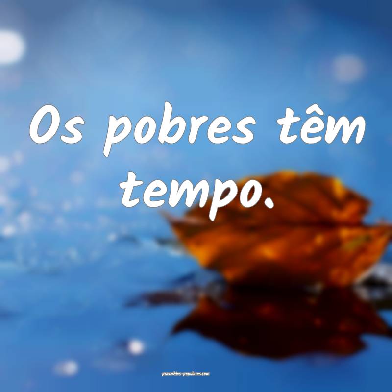 Os pobres têm tempo.
...