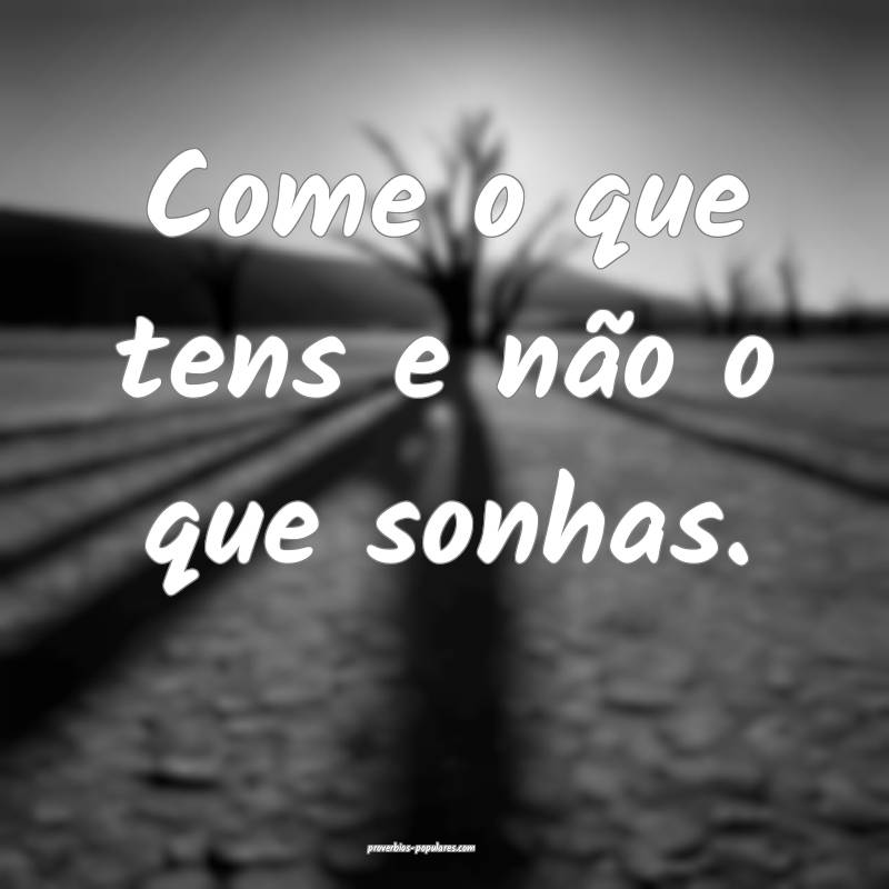 Come o que tens e não o que sonhas.
...