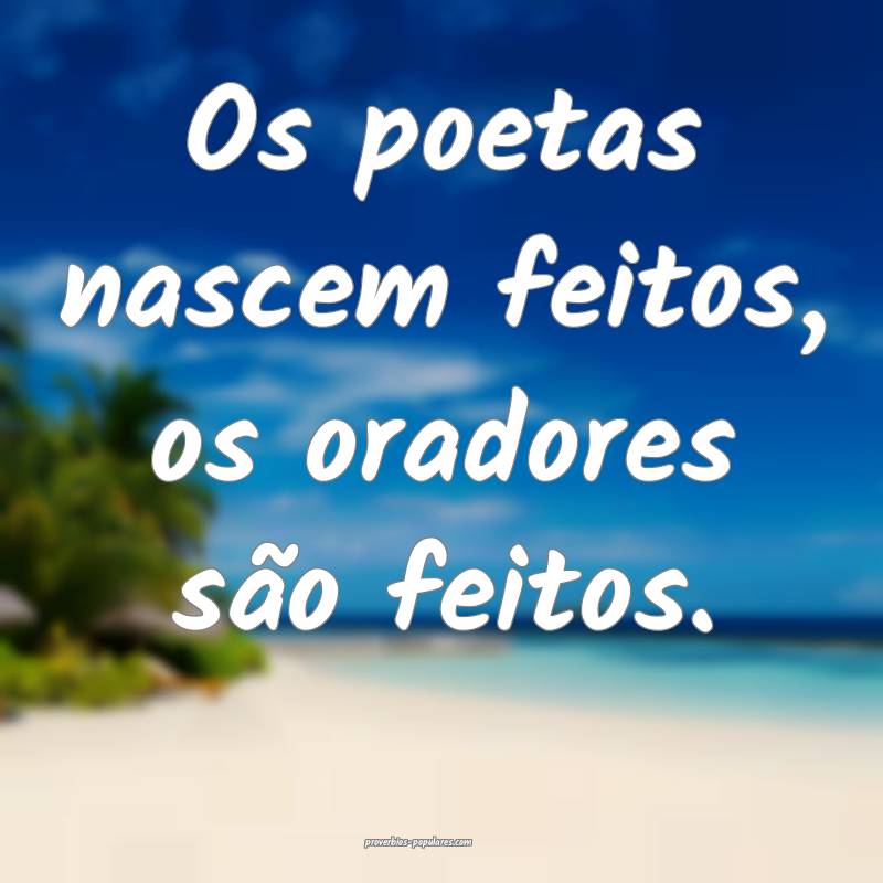 Os poetas nascem feitos, os oradores são feitos.
...