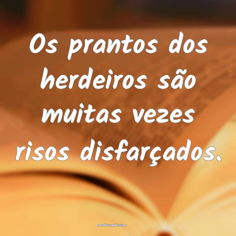 Os prantos dos herdeiros são muitas vezes risos disfarçados.
...