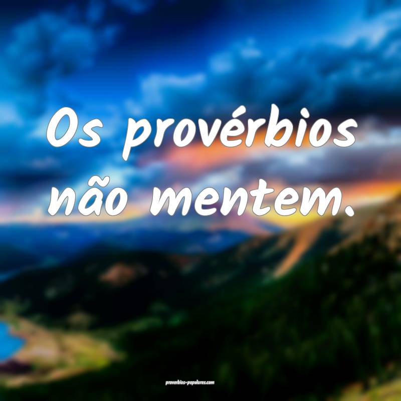 Os provérbios não mentem.
 ...