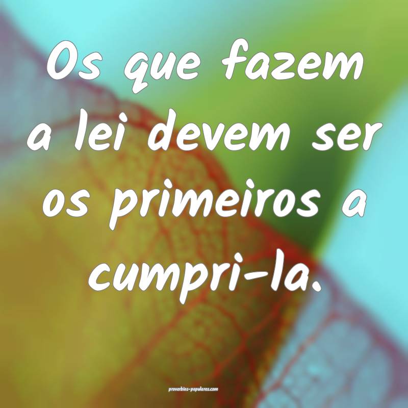 Os que fazem a lei devem ser os primeiros a cumpri-la.
...