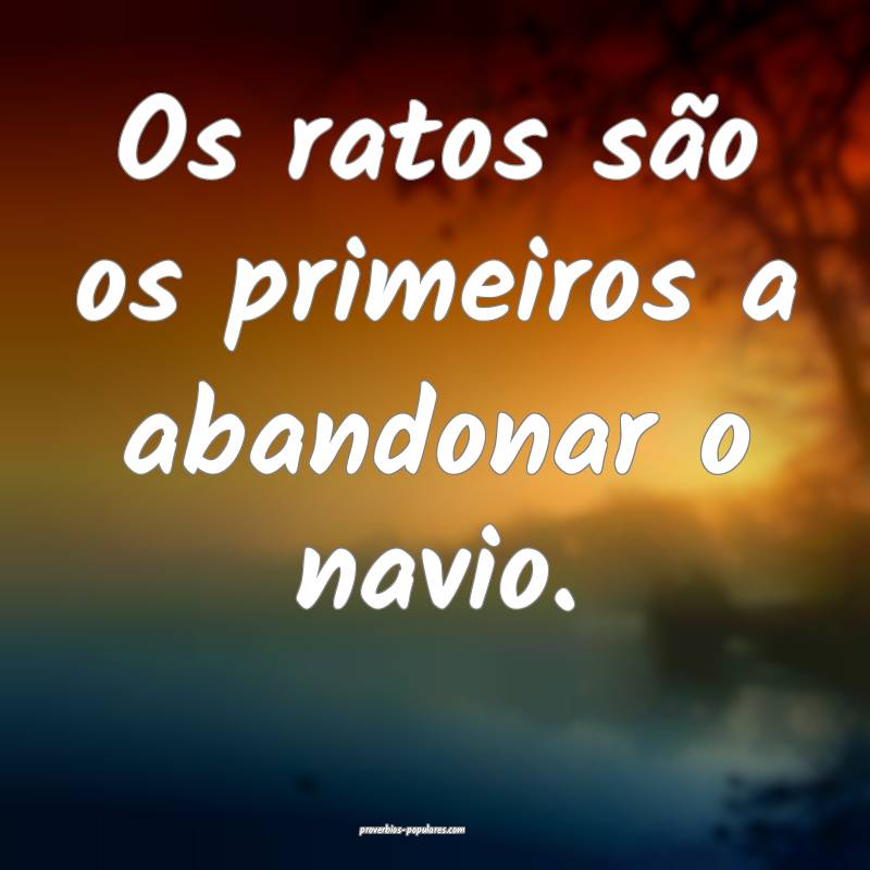 Os ratos são os primeiros a abandonar o navio.
 ...