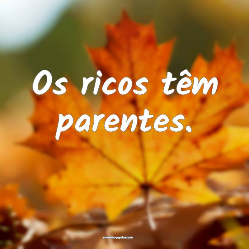 Os ricos têm parentes.
 ...