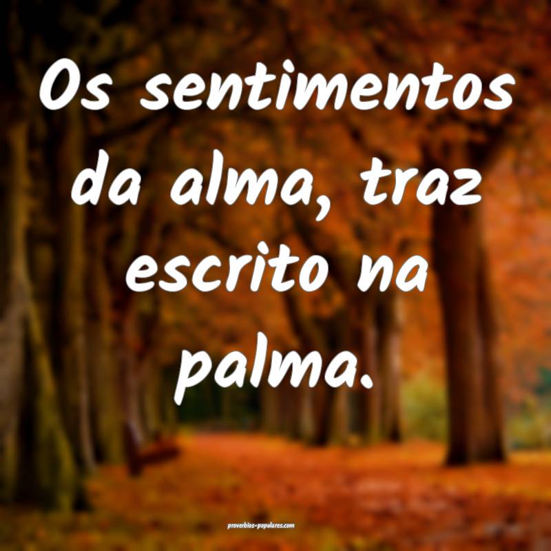 Os sentimentos da alma, traz escrito na palma.
...