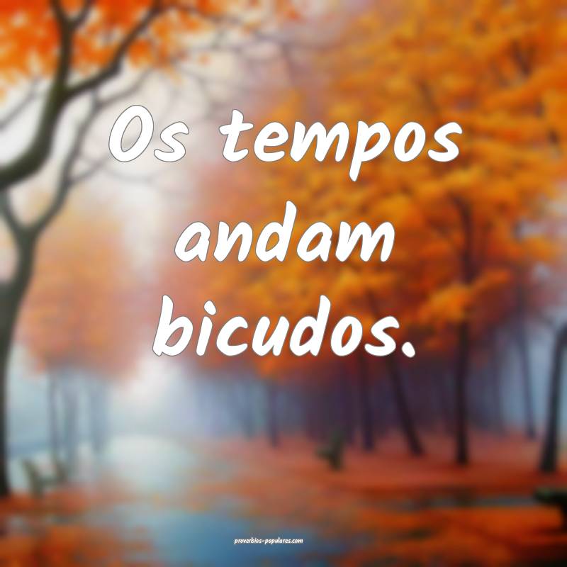 Os tempos andam bicudos.
...