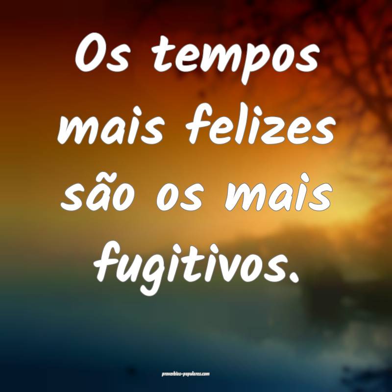 Os tempos mais felizes são os mais fugitivos.
...