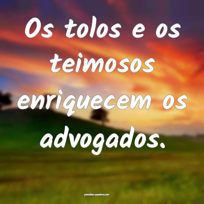 Os tolos e os teimosos enriquecem os advogados.
...