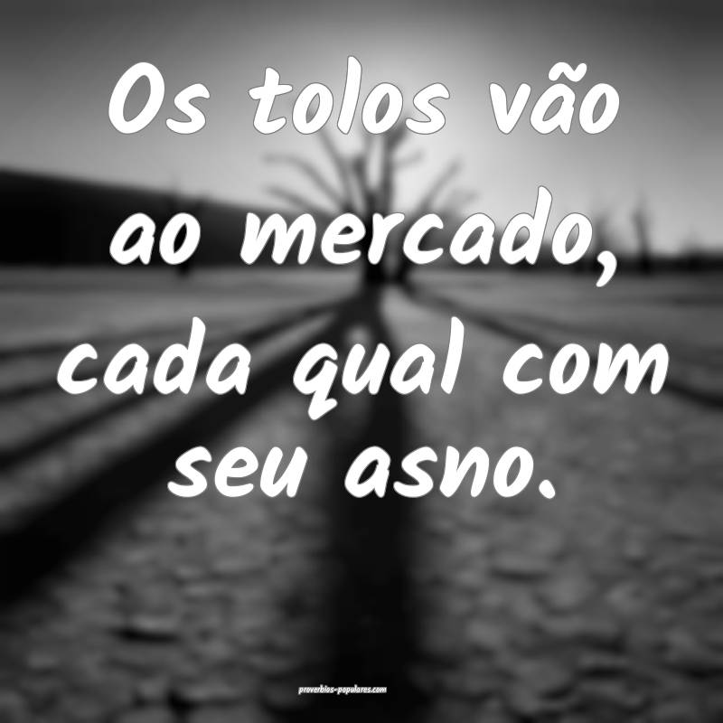 Os tolos vão ao mercado, cada qual com seu asno.
 ...