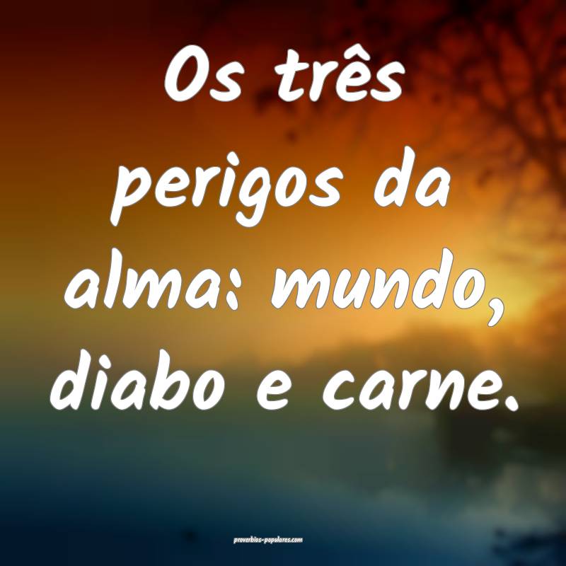 Os três perigos da alma: mundo, diabo e carne.
 ...