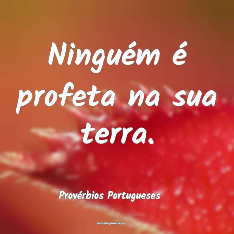 Ninguém é profeta na sua terra.
...