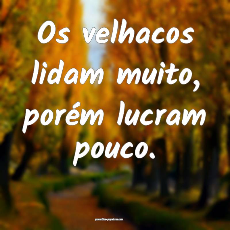 Os velhacos lidam muito, porém lucram pouco.
...