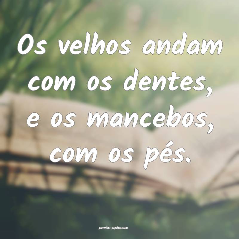 Os velhos andam com os dentes, e os mancebos, com  ...