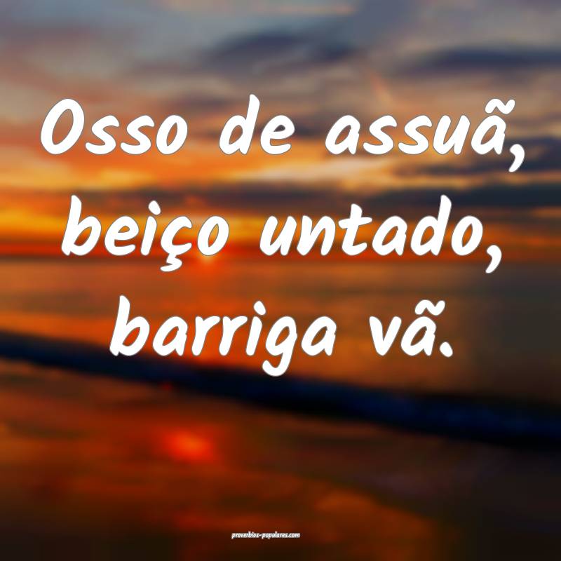 Osso de assuã, beiço untado, barriga vã.
...