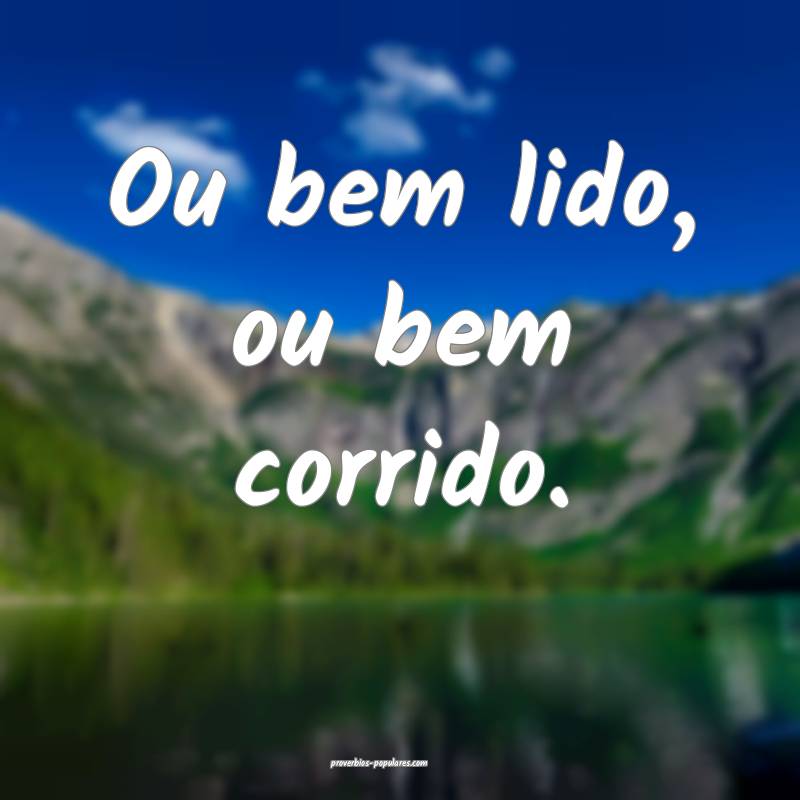 Ou bem lido, ou bem corrido.
...