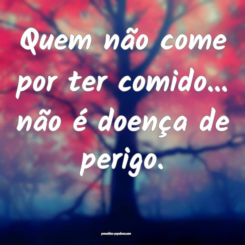 Quem não come por ter comido... não é doença de perigo.
...