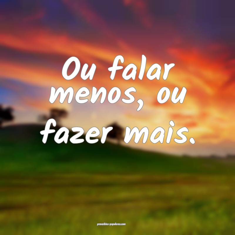 Ou falar menos, ou fazer mais.
...
