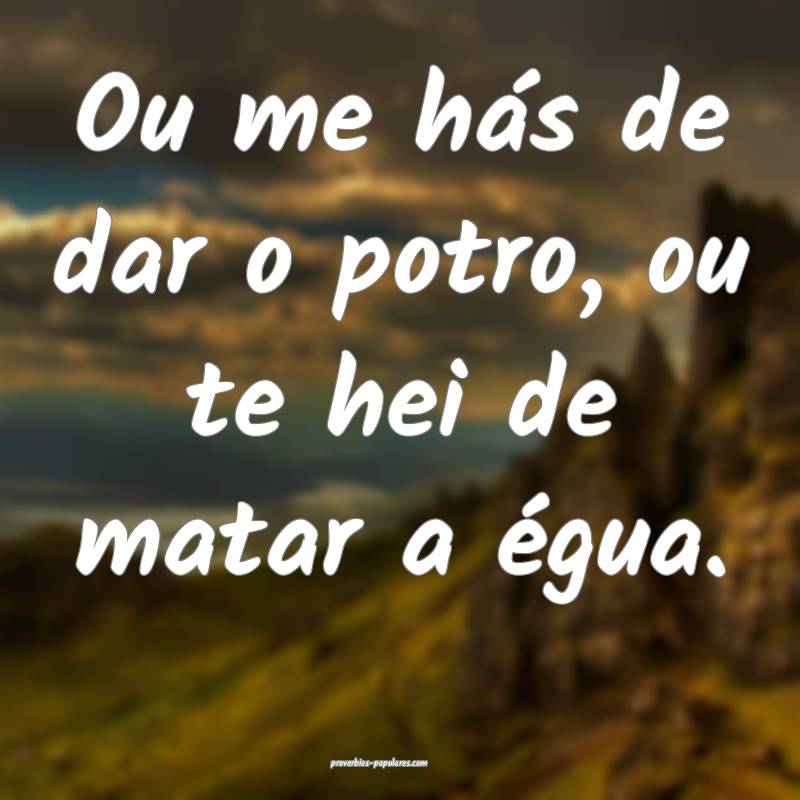 Ou me hás de dar o potro, ou te hei de matar a égua.
...
