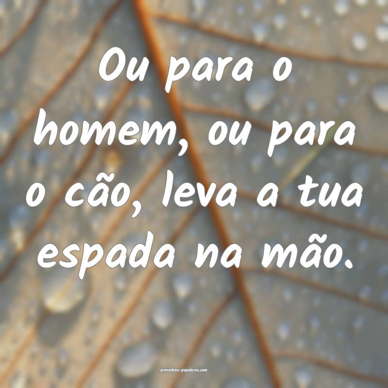 Ou para o homem, ou para o cão, leva a tua espada ...