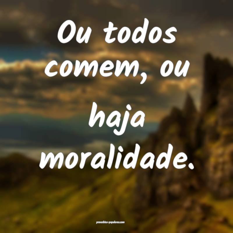 Ou todos comem, ou haja moralidade.
...