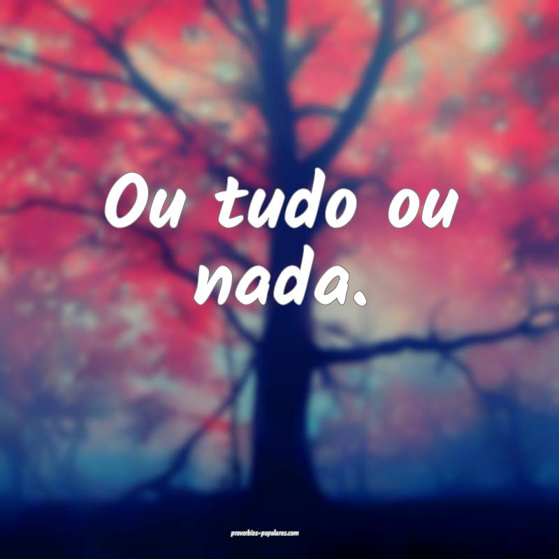 Ou tudo ou nada.
...