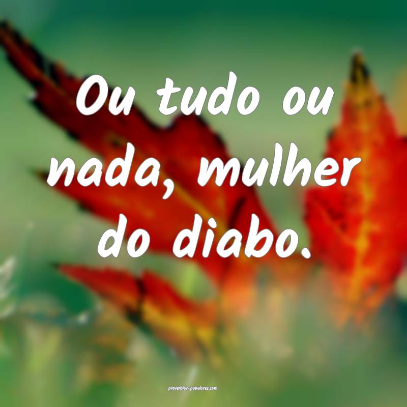 Ou tudo ou nada, mulher do diabo.
 ...