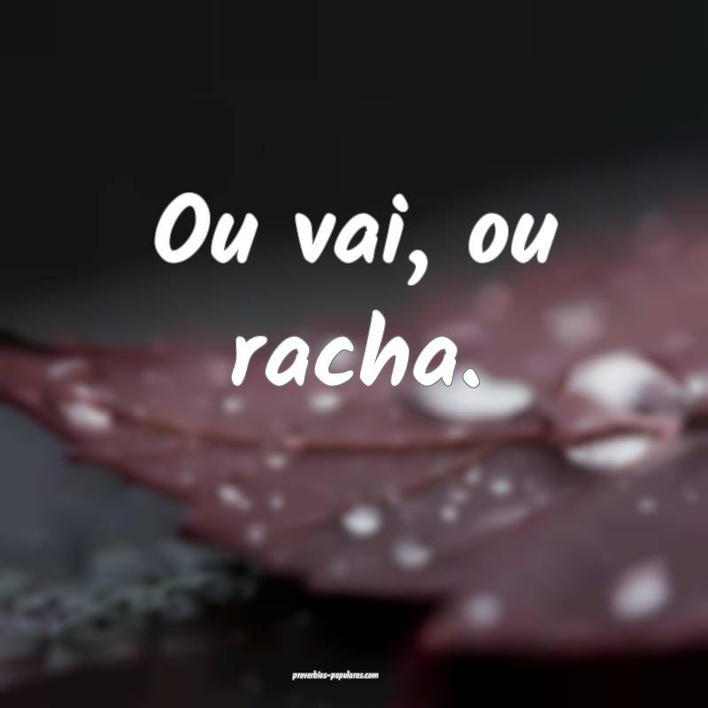 Ou vai, ou racha.
...