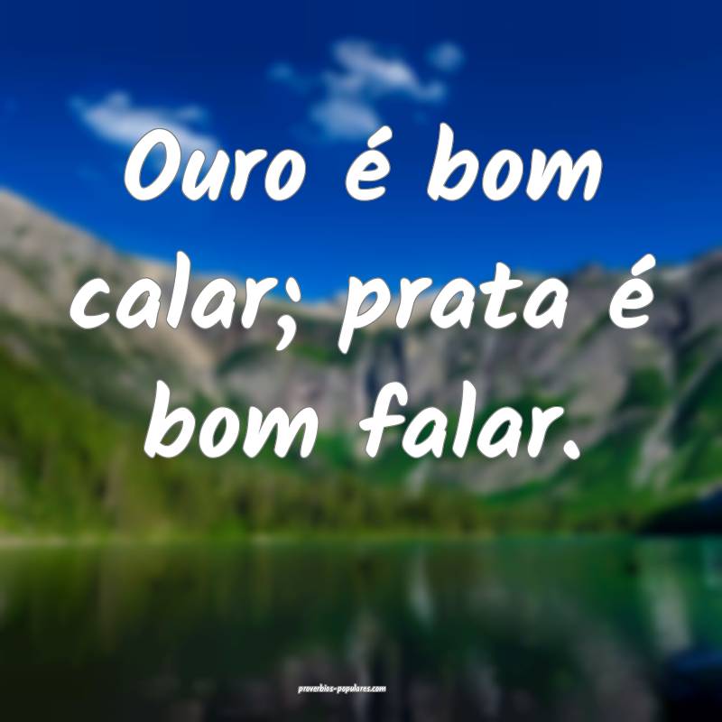 Ouro é bom calar; prata é bom falar.
...