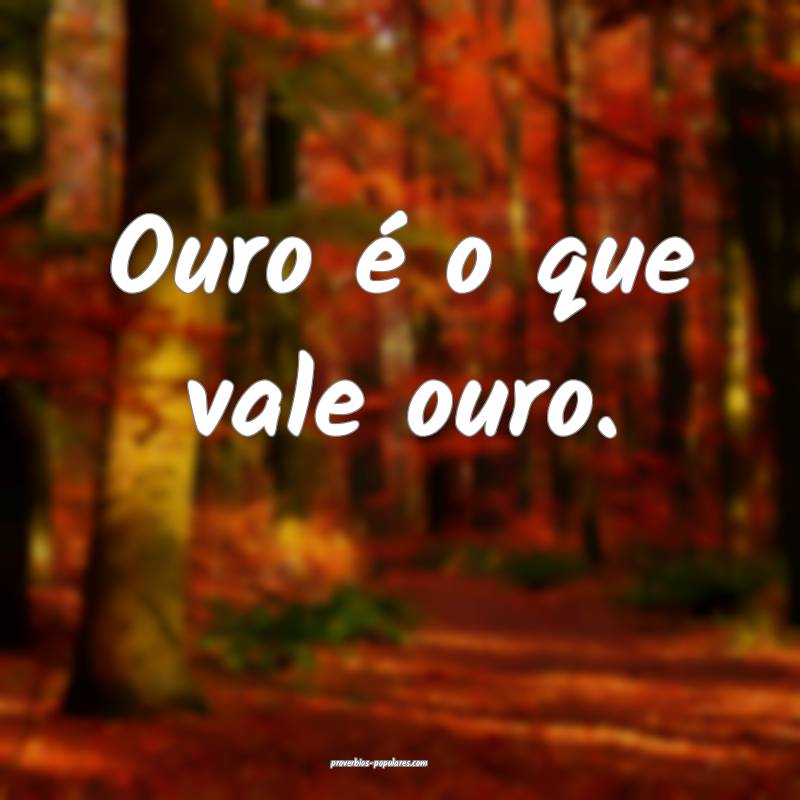 Ouro é o que vale ouro.
...