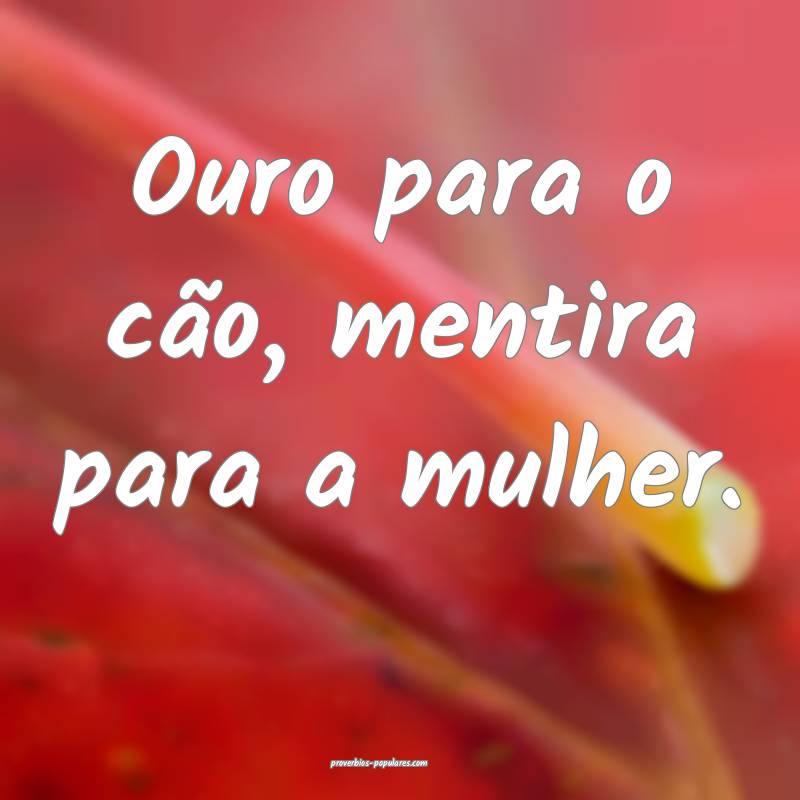 Ouro para o cão, mentira para a mulher.
...