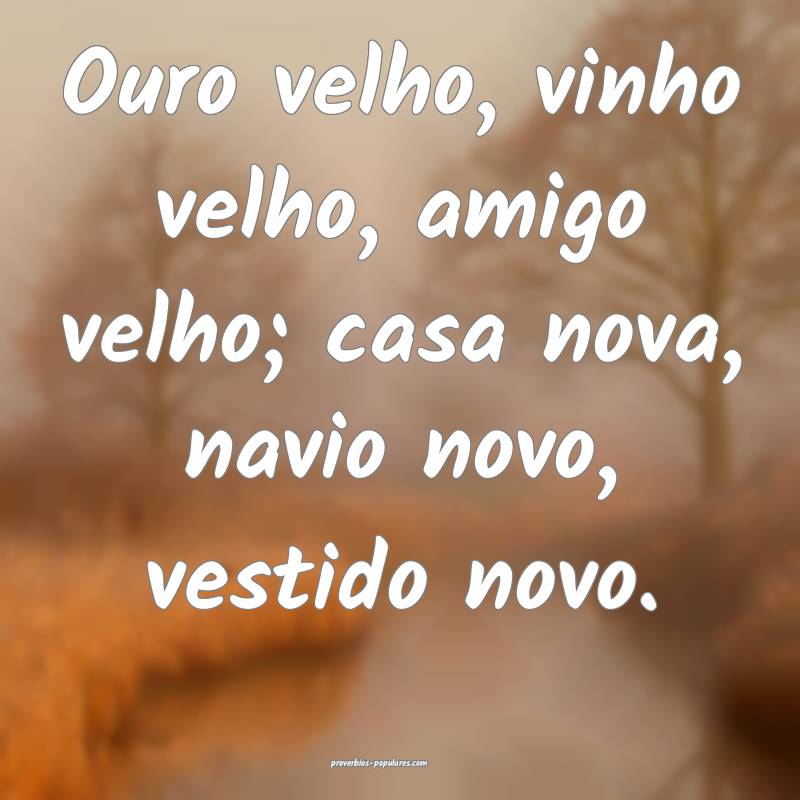 Ouro velho, vinho velho, amigo velho; casa nova, navio novo, vestido n...