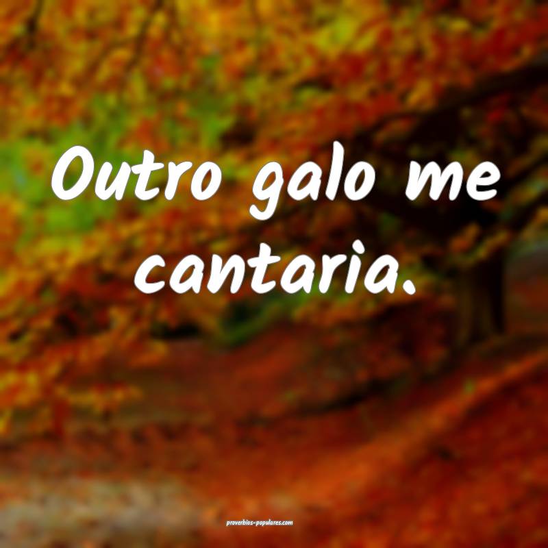 Outro galo me cantaria.
 ...