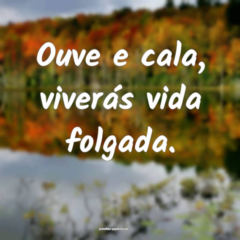 Ouve e cala, viverás vida folgada.
 ...