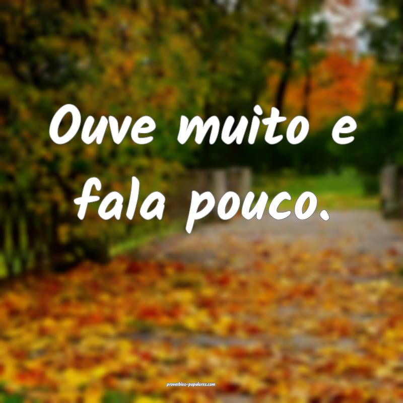 Ouve muito e fala pouco.
...