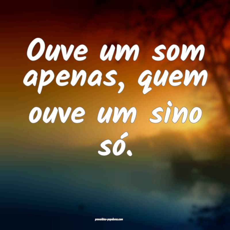 Ouve um som apenas, quem ouve um sino só.
...