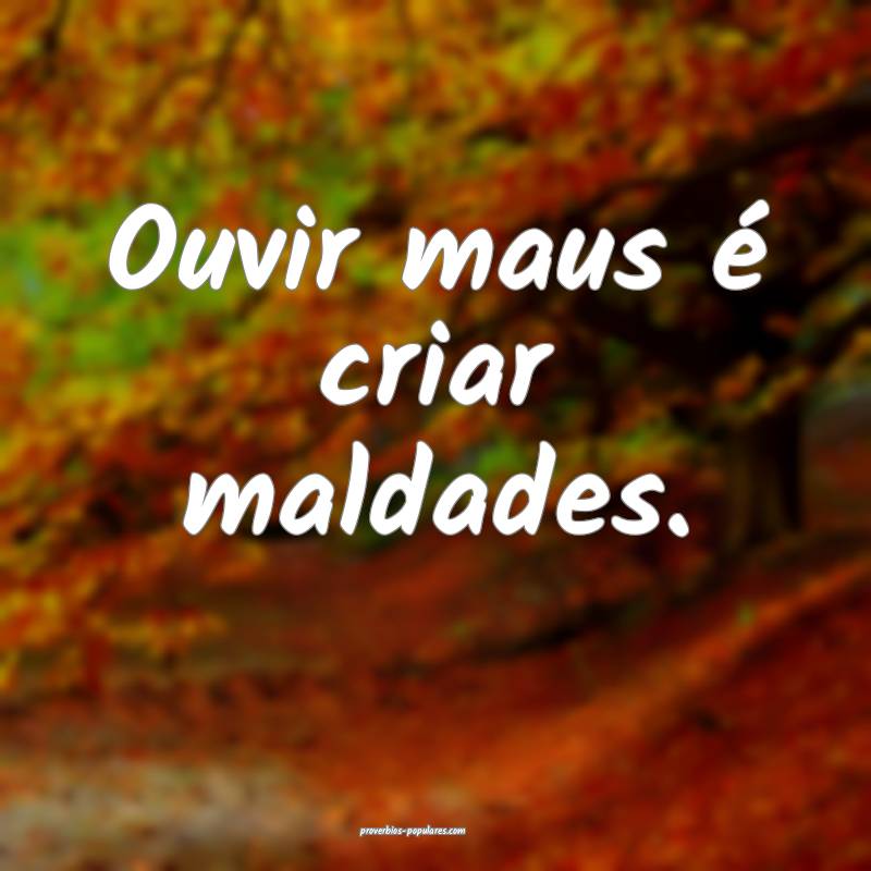 Ouvir maus é criar maldades.
...