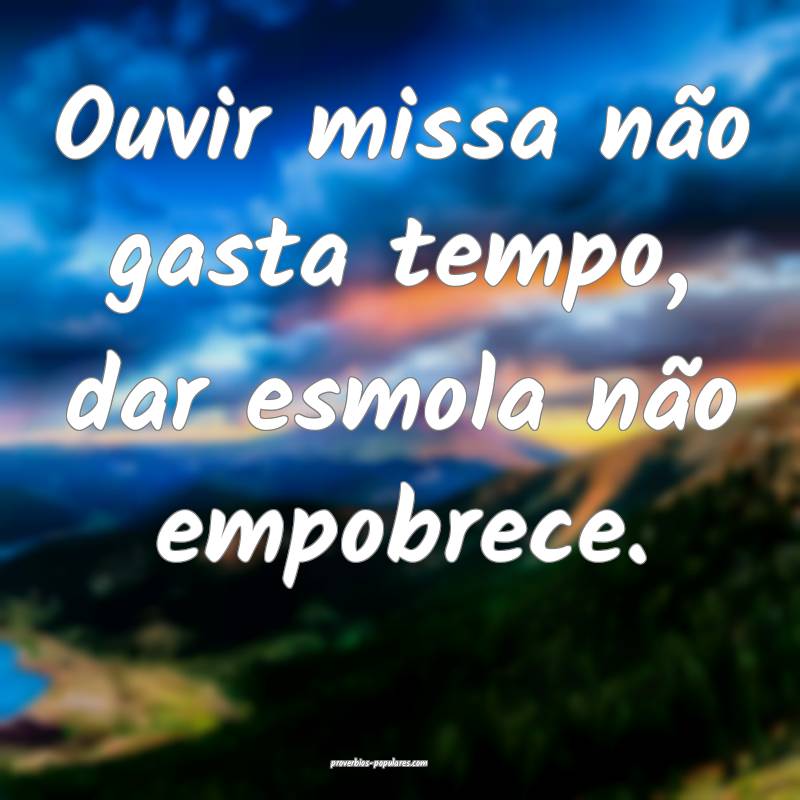 Ouvir missa não gasta tempo, dar esmola não empobrece.
...