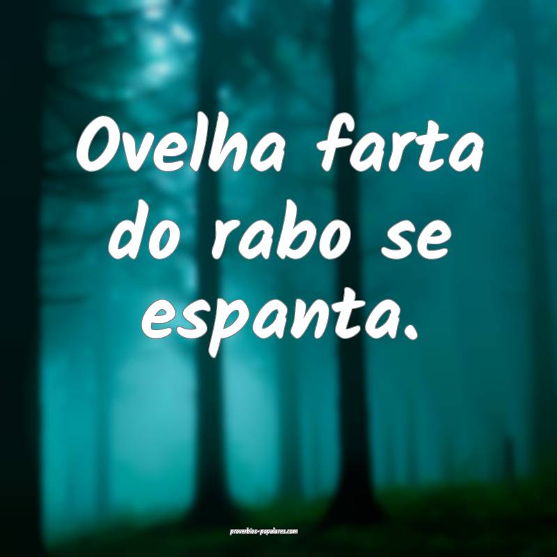 Ovelha farta do rabo se espanta.
 ...